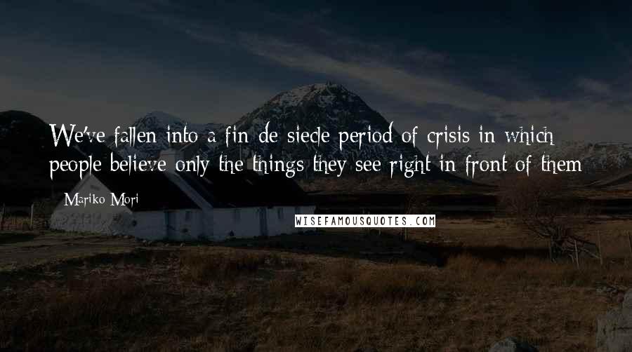 Mariko Mori Quotes: We've fallen into a fin-de-siecle period of crisis in which people believe only the things they see right in front of them