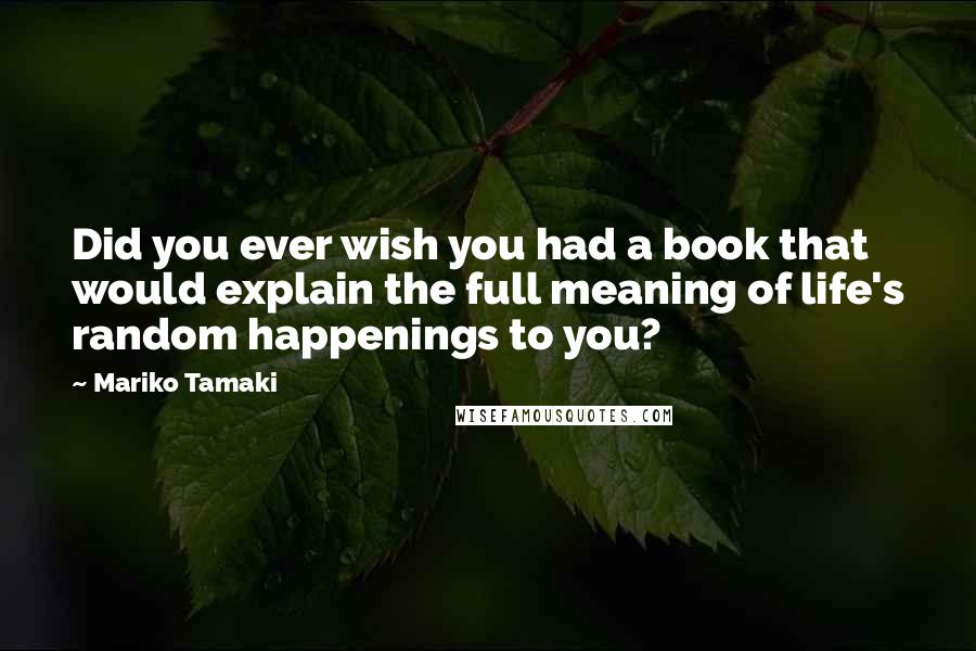 Mariko Tamaki Quotes: Did you ever wish you had a book that would explain the full meaning of life's random happenings to you?