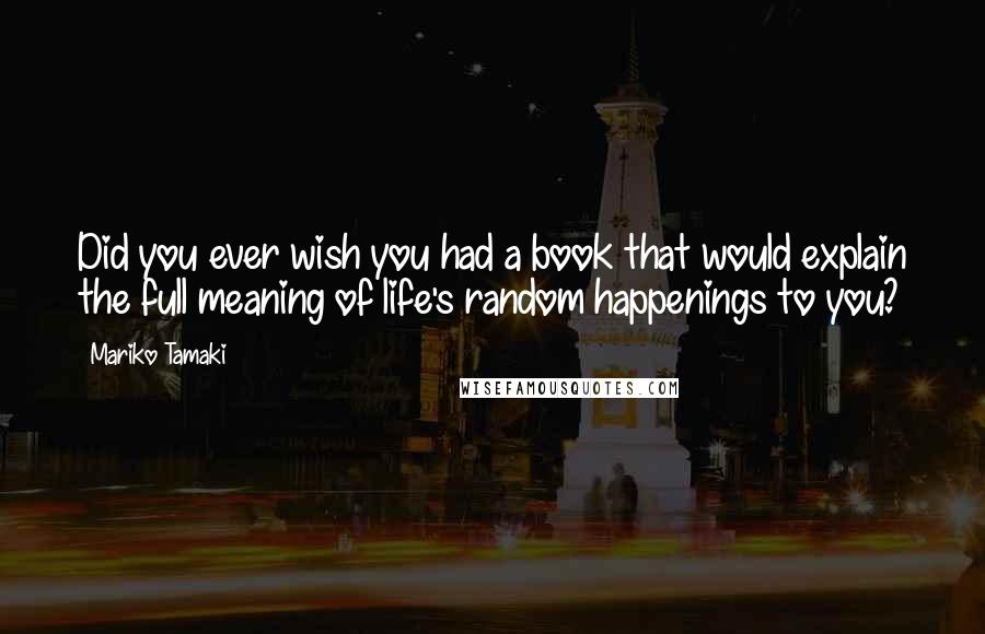 Mariko Tamaki Quotes: Did you ever wish you had a book that would explain the full meaning of life's random happenings to you?