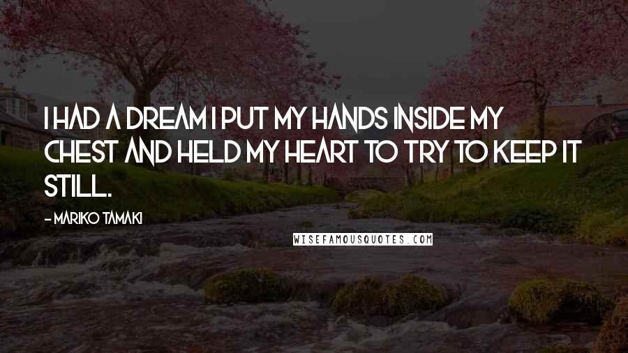 Mariko Tamaki Quotes: I had a dream I put my hands inside my chest and held my heart to try to keep it still.