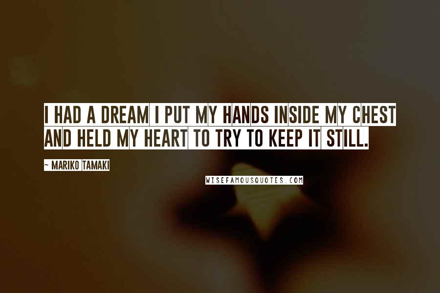 Mariko Tamaki Quotes: I had a dream I put my hands inside my chest and held my heart to try to keep it still.