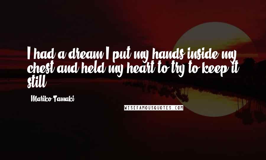 Mariko Tamaki Quotes: I had a dream I put my hands inside my chest and held my heart to try to keep it still.