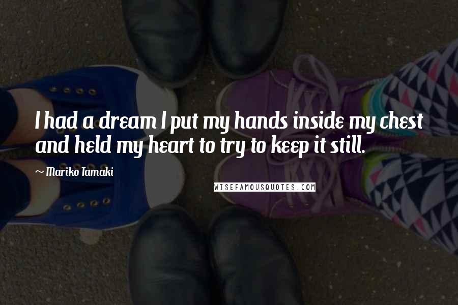 Mariko Tamaki Quotes: I had a dream I put my hands inside my chest and held my heart to try to keep it still.