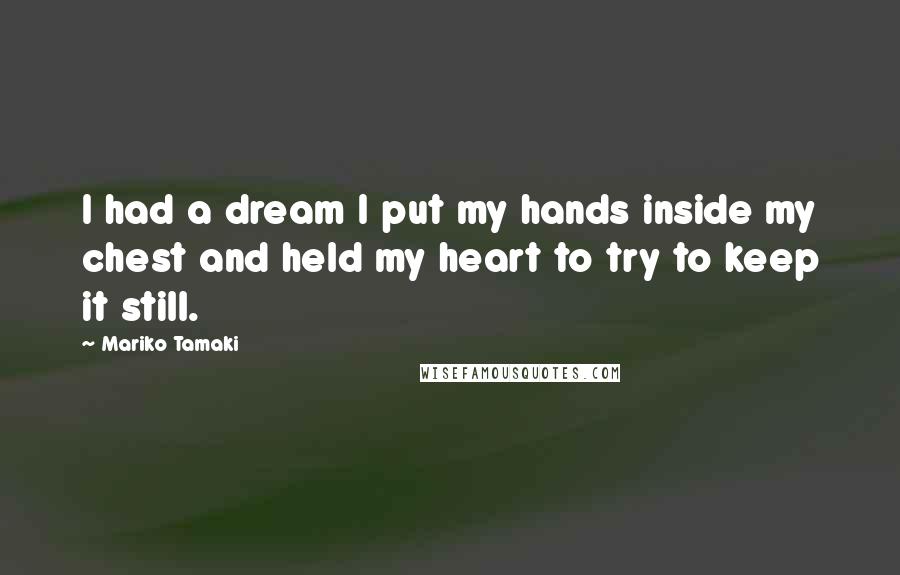 Mariko Tamaki Quotes: I had a dream I put my hands inside my chest and held my heart to try to keep it still.