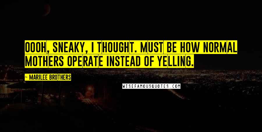 Marilee Brothers Quotes: Oooh, sneaky, I thought. Must be how normal mothers operate instead of yelling.