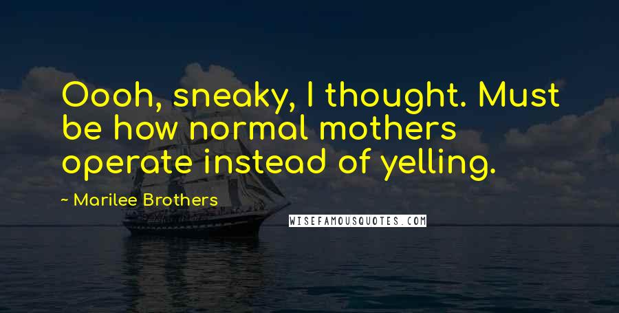 Marilee Brothers Quotes: Oooh, sneaky, I thought. Must be how normal mothers operate instead of yelling.