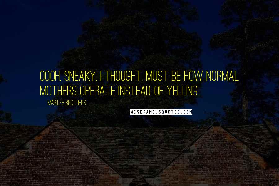 Marilee Brothers Quotes: Oooh, sneaky, I thought. Must be how normal mothers operate instead of yelling.