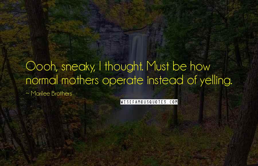 Marilee Brothers Quotes: Oooh, sneaky, I thought. Must be how normal mothers operate instead of yelling.