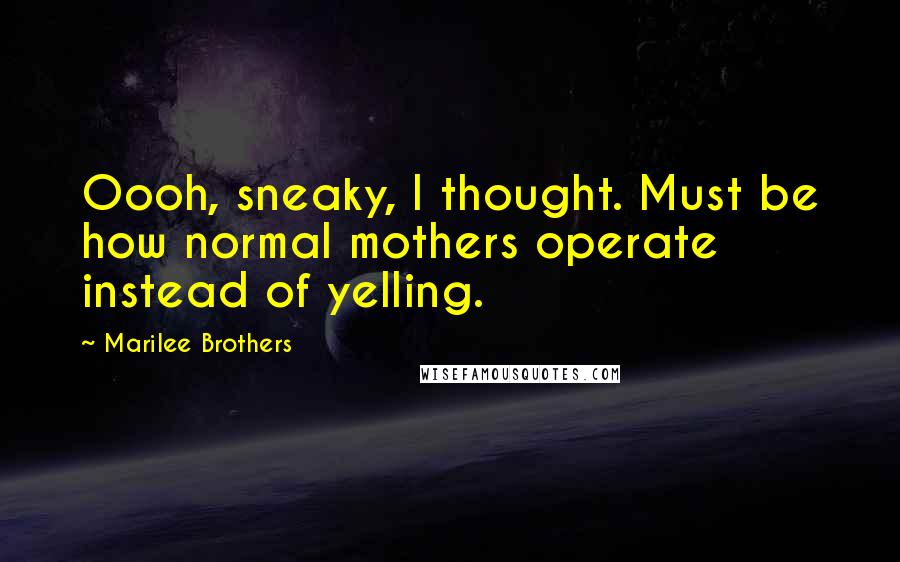 Marilee Brothers Quotes: Oooh, sneaky, I thought. Must be how normal mothers operate instead of yelling.