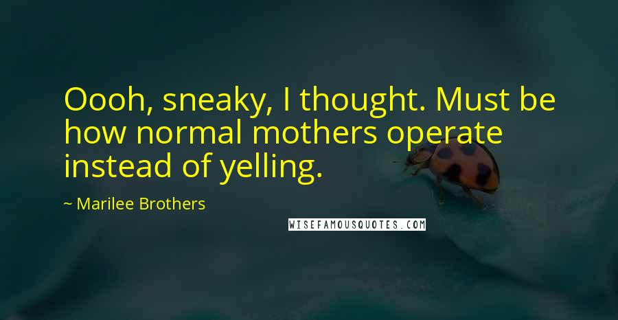 Marilee Brothers Quotes: Oooh, sneaky, I thought. Must be how normal mothers operate instead of yelling.