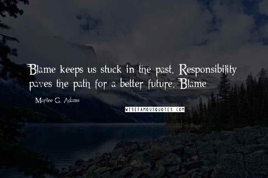 Marilee G. Adams Quotes: Blame keeps us stuck in the past. Responsibility paves the path for a better future. Blame