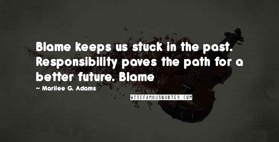 Marilee G. Adams Quotes: Blame keeps us stuck in the past. Responsibility paves the path for a better future. Blame