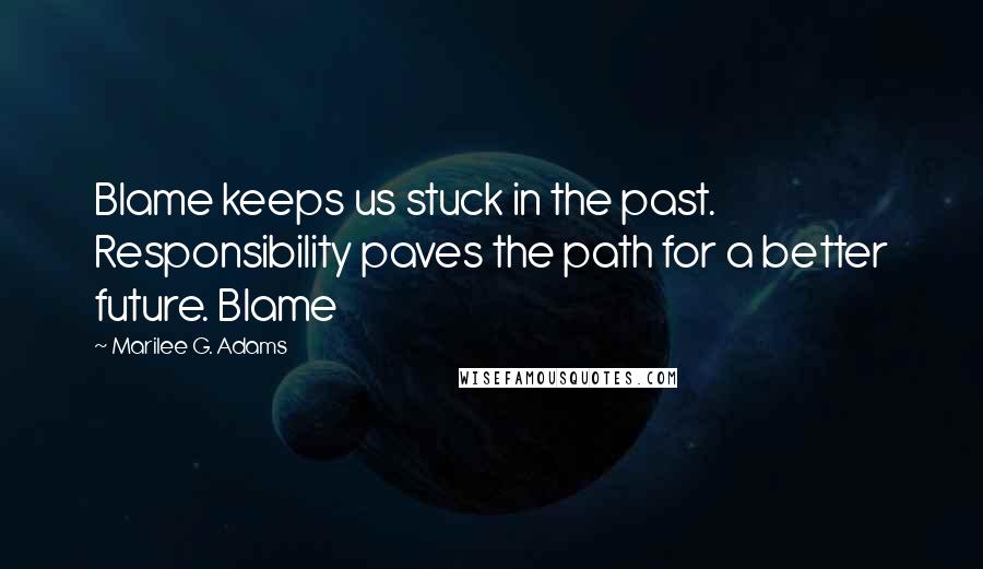 Marilee G. Adams Quotes: Blame keeps us stuck in the past. Responsibility paves the path for a better future. Blame