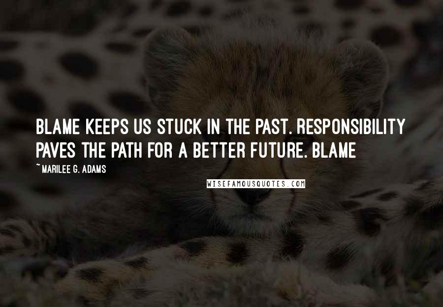 Marilee G. Adams Quotes: Blame keeps us stuck in the past. Responsibility paves the path for a better future. Blame