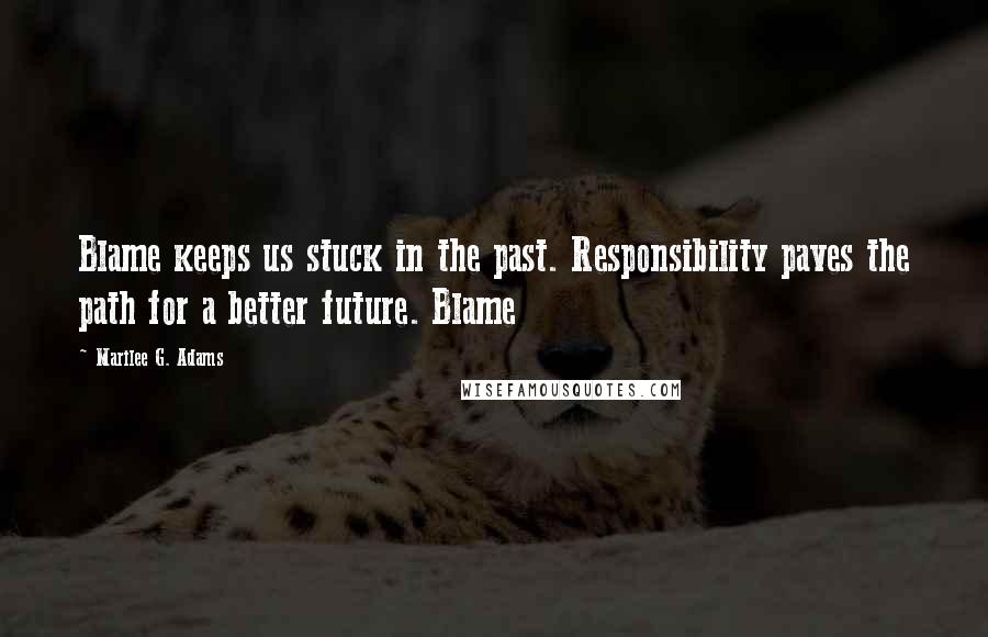 Marilee G. Adams Quotes: Blame keeps us stuck in the past. Responsibility paves the path for a better future. Blame