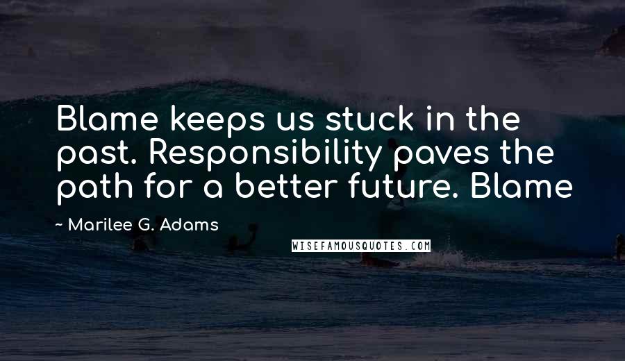 Marilee G. Adams Quotes: Blame keeps us stuck in the past. Responsibility paves the path for a better future. Blame