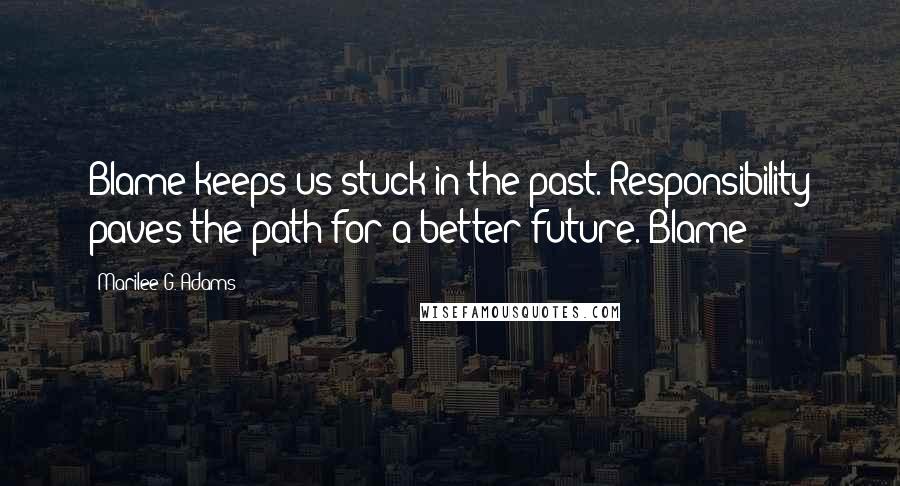 Marilee G. Adams Quotes: Blame keeps us stuck in the past. Responsibility paves the path for a better future. Blame