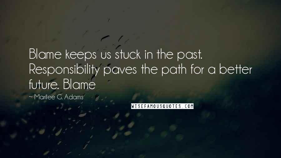 Marilee G. Adams Quotes: Blame keeps us stuck in the past. Responsibility paves the path for a better future. Blame