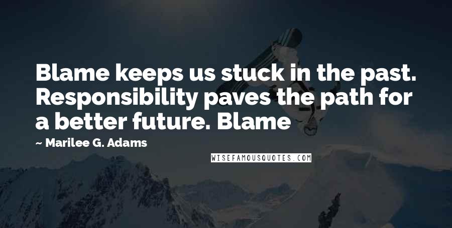 Marilee G. Adams Quotes: Blame keeps us stuck in the past. Responsibility paves the path for a better future. Blame