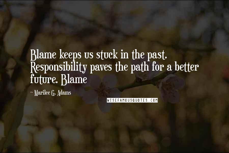 Marilee G. Adams Quotes: Blame keeps us stuck in the past. Responsibility paves the path for a better future. Blame