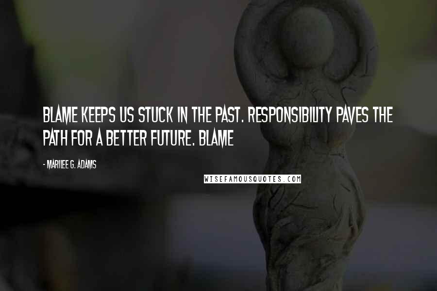 Marilee G. Adams Quotes: Blame keeps us stuck in the past. Responsibility paves the path for a better future. Blame