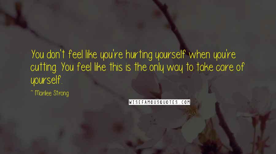 Marilee Strong Quotes: You don't feel like you're hurting yourself when you're cutting. You feel like this is the only way to take care of yourself.