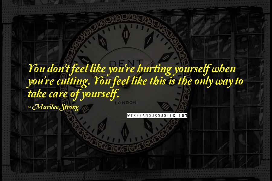 Marilee Strong Quotes: You don't feel like you're hurting yourself when you're cutting. You feel like this is the only way to take care of yourself.