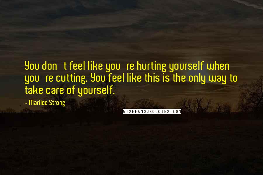 Marilee Strong Quotes: You don't feel like you're hurting yourself when you're cutting. You feel like this is the only way to take care of yourself.