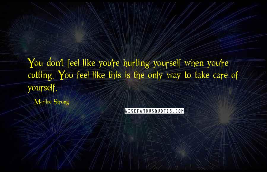 Marilee Strong Quotes: You don't feel like you're hurting yourself when you're cutting. You feel like this is the only way to take care of yourself.