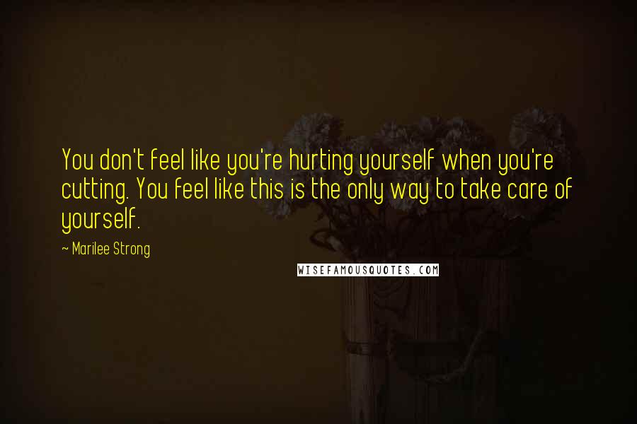 Marilee Strong Quotes: You don't feel like you're hurting yourself when you're cutting. You feel like this is the only way to take care of yourself.