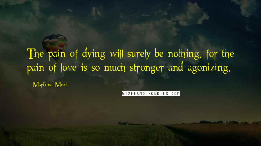 Marilena Mexi Quotes: The pain of dying will surely be nothing, for the pain of love is so much stronger and agonizing.