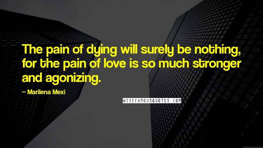 Marilena Mexi Quotes: The pain of dying will surely be nothing, for the pain of love is so much stronger and agonizing.