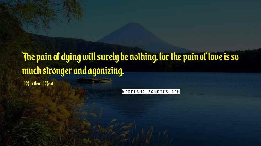 Marilena Mexi Quotes: The pain of dying will surely be nothing, for the pain of love is so much stronger and agonizing.