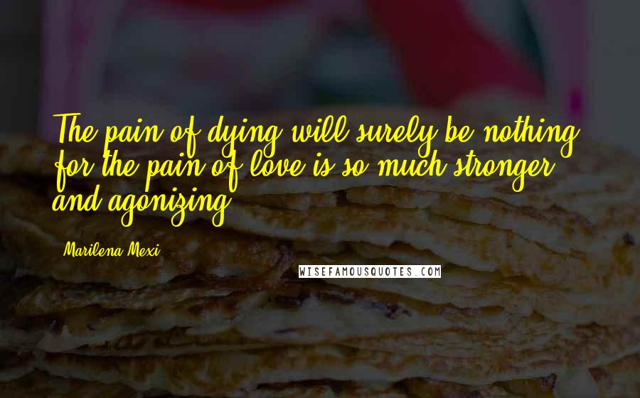 Marilena Mexi Quotes: The pain of dying will surely be nothing, for the pain of love is so much stronger and agonizing.