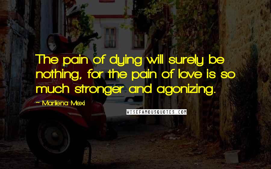 Marilena Mexi Quotes: The pain of dying will surely be nothing, for the pain of love is so much stronger and agonizing.