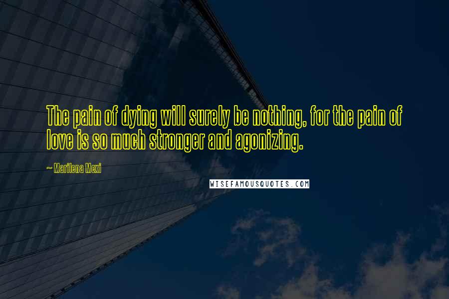 Marilena Mexi Quotes: The pain of dying will surely be nothing, for the pain of love is so much stronger and agonizing.