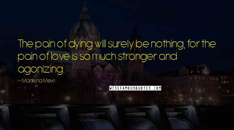 Marilena Mexi Quotes: The pain of dying will surely be nothing, for the pain of love is so much stronger and agonizing.