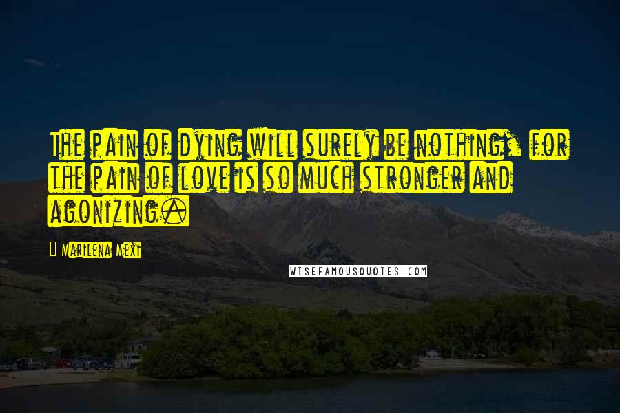 Marilena Mexi Quotes: The pain of dying will surely be nothing, for the pain of love is so much stronger and agonizing.