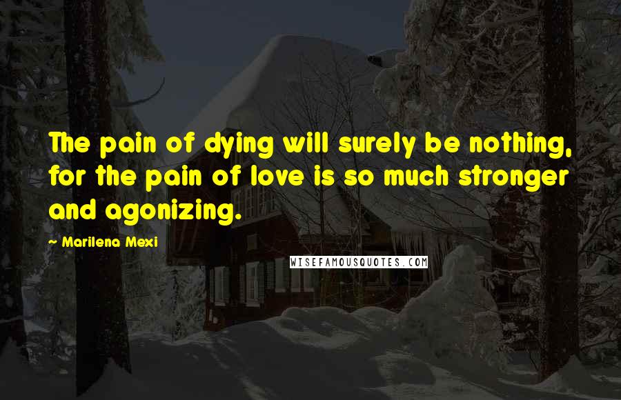 Marilena Mexi Quotes: The pain of dying will surely be nothing, for the pain of love is so much stronger and agonizing.