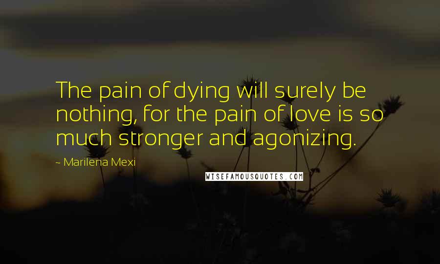 Marilena Mexi Quotes: The pain of dying will surely be nothing, for the pain of love is so much stronger and agonizing.