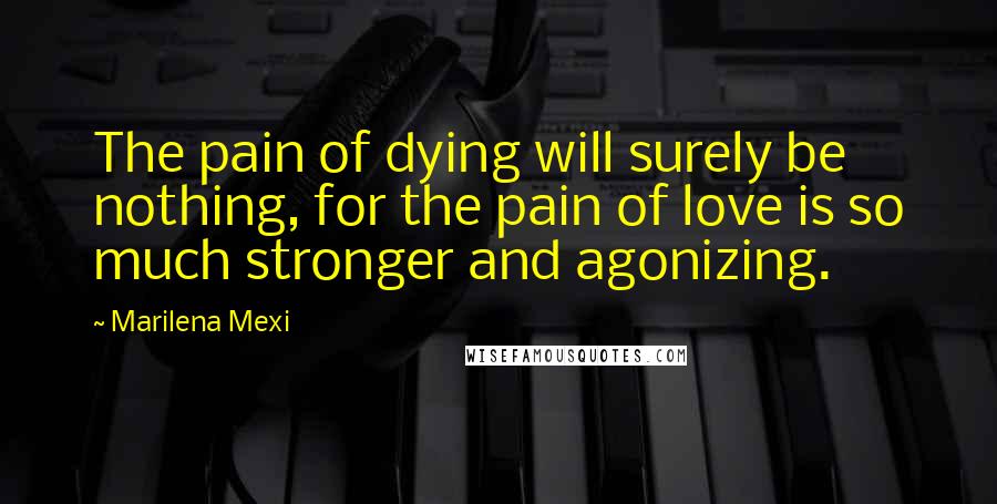 Marilena Mexi Quotes: The pain of dying will surely be nothing, for the pain of love is so much stronger and agonizing.