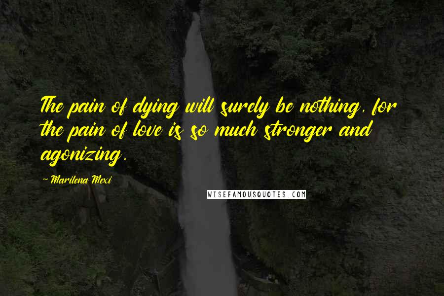 Marilena Mexi Quotes: The pain of dying will surely be nothing, for the pain of love is so much stronger and agonizing.