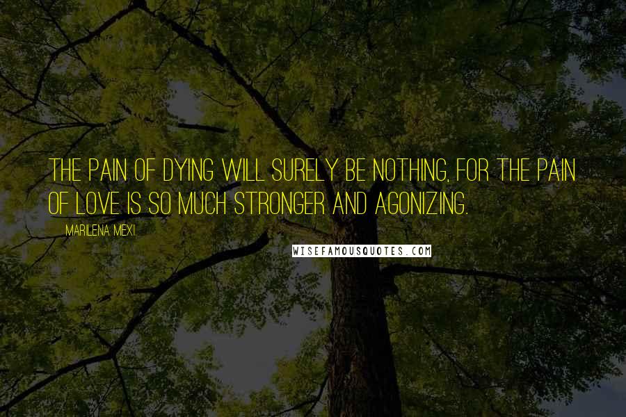 Marilena Mexi Quotes: The pain of dying will surely be nothing, for the pain of love is so much stronger and agonizing.