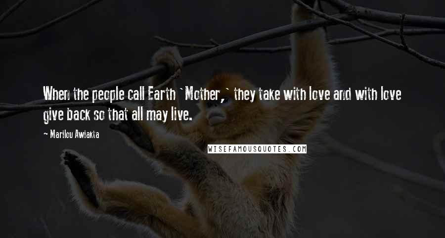 Marilou Awiakta Quotes: When the people call Earth 'Mother,' they take with love and with love give back so that all may live.