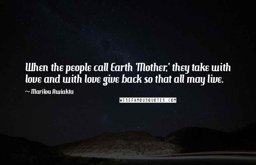 Marilou Awiakta Quotes: When the people call Earth 'Mother,' they take with love and with love give back so that all may live.