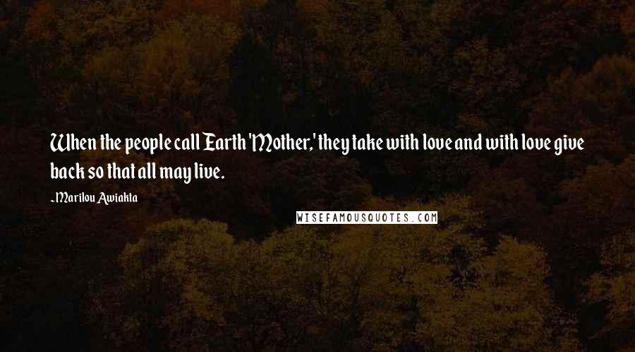 Marilou Awiakta Quotes: When the people call Earth 'Mother,' they take with love and with love give back so that all may live.