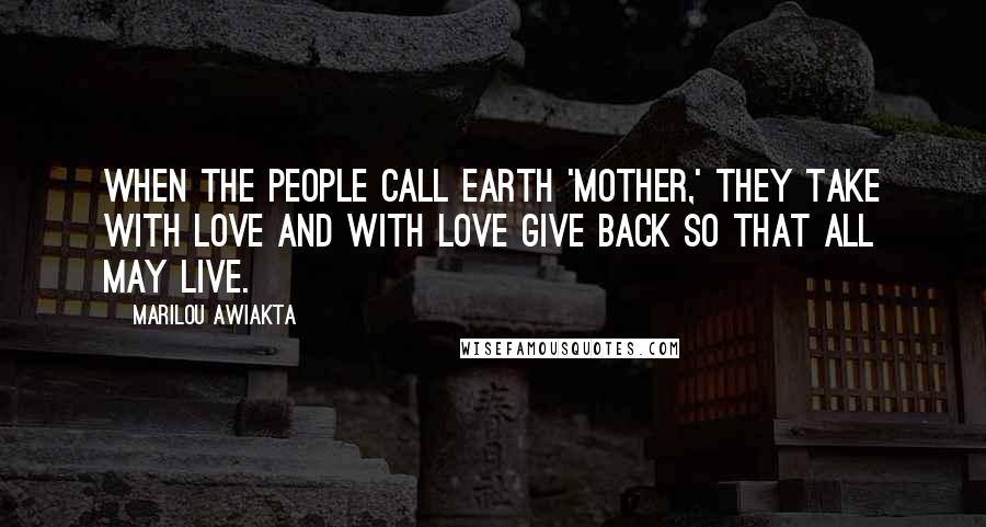 Marilou Awiakta Quotes: When the people call Earth 'Mother,' they take with love and with love give back so that all may live.