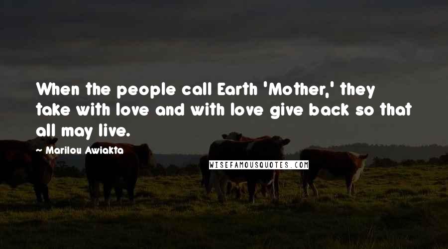 Marilou Awiakta Quotes: When the people call Earth 'Mother,' they take with love and with love give back so that all may live.