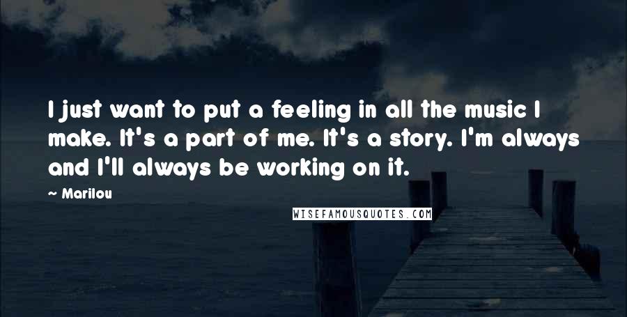 Marilou Quotes: I just want to put a feeling in all the music I make. It's a part of me. It's a story. I'm always and I'll always be working on it.