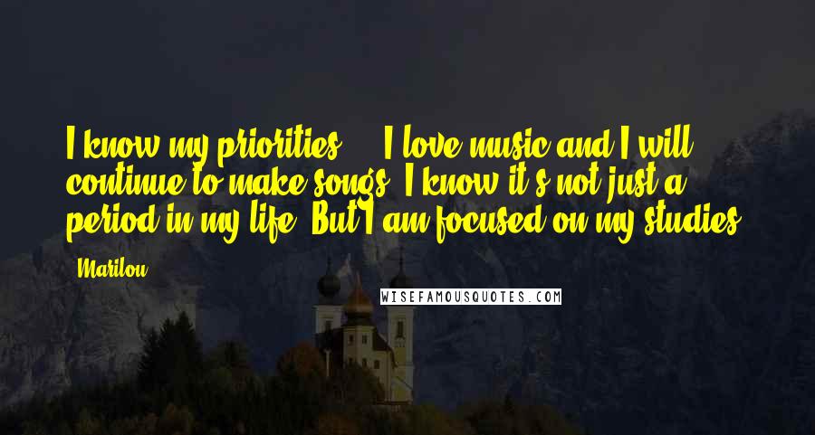 Marilou Quotes: I know my priorities ... I love music and I will continue to make songs, I know it's not just a period in my life. But I am focused on my studies.